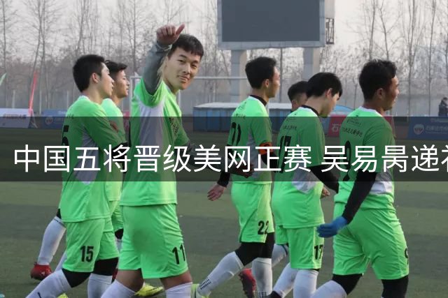 中国五将晋级美网正赛 吴易昺递补入围阵容
