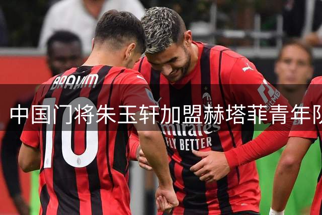 中国门将朱玉轩加盟赫塔菲青年队 将出战西班牙U19联赛