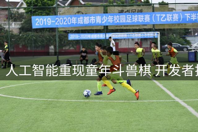 人工智能重现童年斗兽棋 开发者揭秘隐藏彩蛋设计