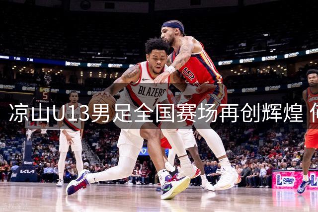 凉山U13男足全国赛场再创辉煌 何伟教练率队问鼎中西部青少年足球邀请赛