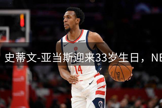 史蒂文-亚当斯迎来33岁生日，NBA官方献上特别祝福