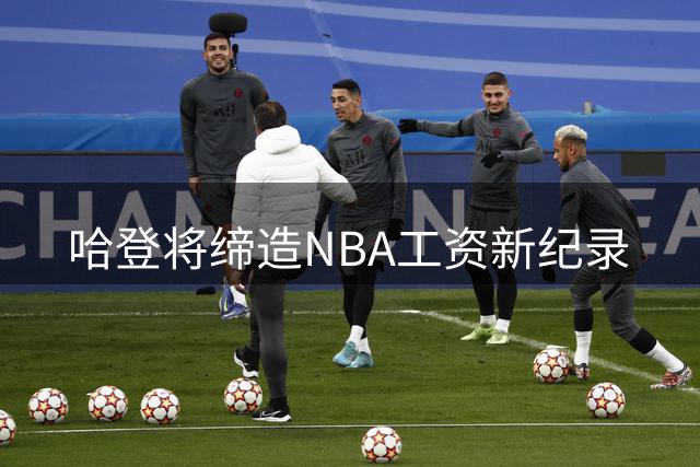 哈登将缔造NBA工资新纪录