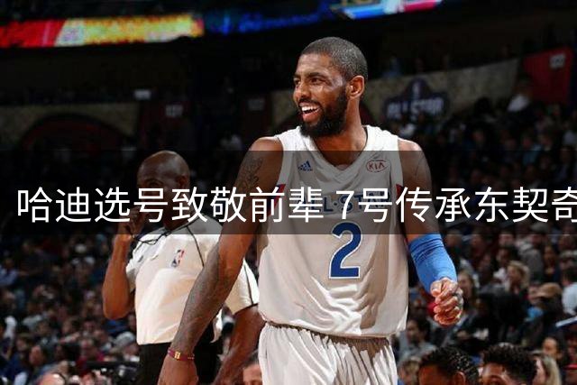 哈迪选号致敬前辈 7号传承东契奇精神