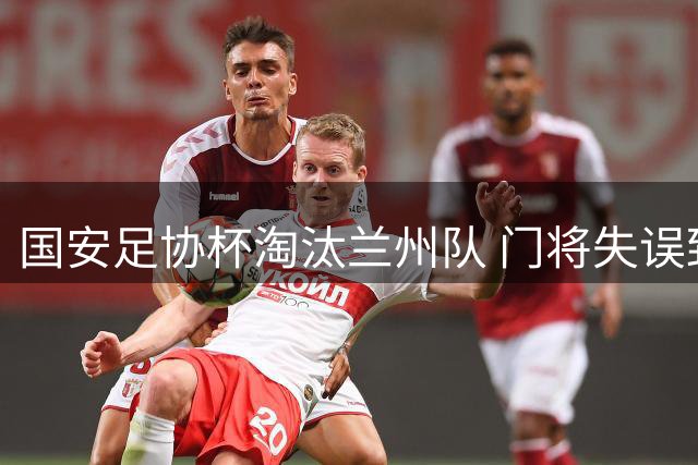 国安足协杯淘汰兰州队 门将失误致惨败