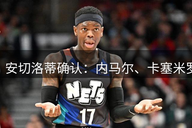 安切洛蒂确认：内马尔、卡塞米罗、达尼洛不会再代表巴西出战