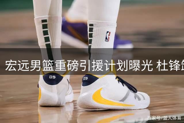宏远男篮重磅引援计划曝光 杜锋卸任进入倒计时 徐杰跨界商业活动引关注