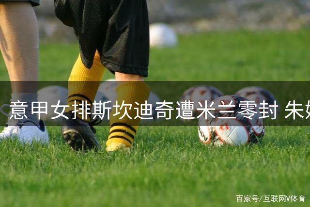 意甲女排斯坎迪奇遭米兰零封 朱婷7分埃格努20分