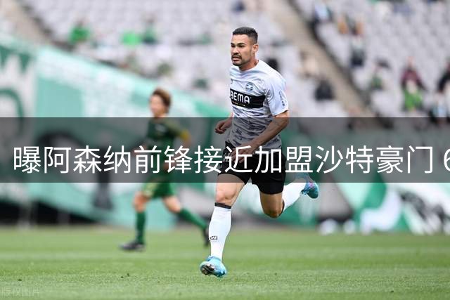 曝阿森纳前锋接近加盟沙特豪门 6000万欧转会含青训分成