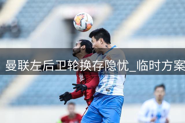 曼联左后卫轮换存隐忧 临时方案恐难应付多线作战