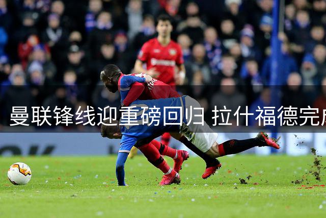曼联锋线迎重磅回归 拉什福德完成回归首训