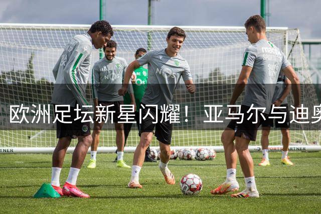 欧洲足坛新星闪耀！亚马尔与迪奥曼德创U19球员进攻纪录