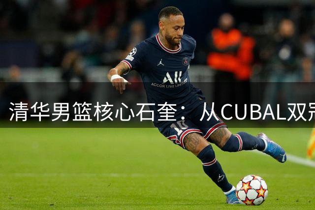 清华男篮核心石奎：从CUBAL双冠王到亚洲大学生联赛的闪耀之路