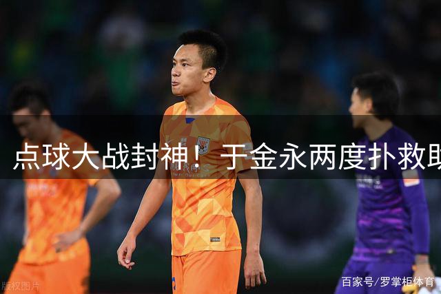 点球大战封神！于金永两度扑救助鲁能绝境突围 少帅韩鹏逃过下课危机