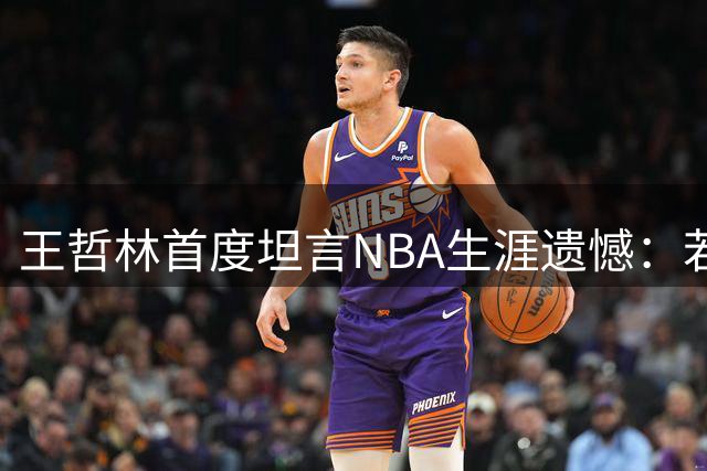 王哲林首度坦言NBA生涯遗憾：若能重选必赴美追梦