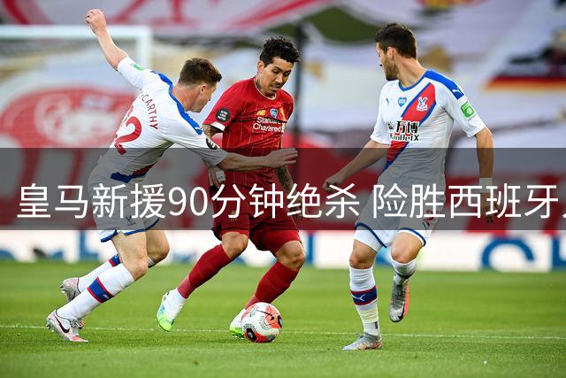 皇马新援90分钟绝杀 险胜西班牙人迎开门红