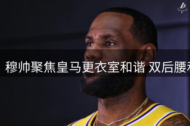 穆帅聚焦皇马更衣室和谐 双后腰和解成新赛季关键
