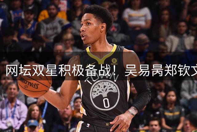 网坛双星积极备战！吴易昺郑钦文合练晒照引关注