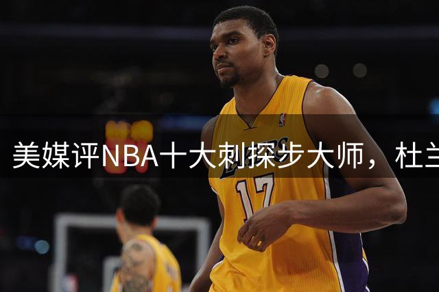 美媒评NBA十大刺探步大师，杜兰特第6，科比第3，1人力压乔丹