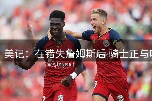 美记：在错失詹姆斯后 骑士正与哈登积极商讨签下多年续约合同