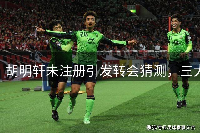 胡明轩未注册引发转会猜测，三大潜在下家曝光
