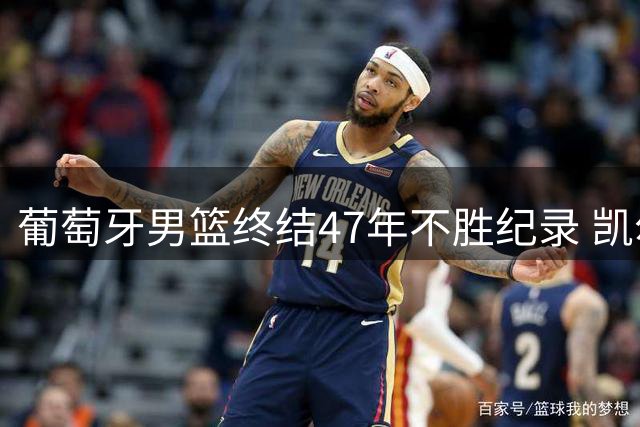 葡萄牙男篮终结47年不胜纪录 凯尔特人中锋率队力克世界冠军