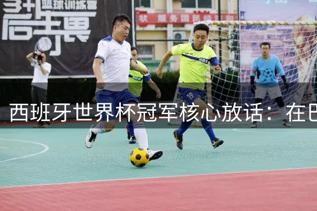 西班牙世界杯冠军核心放话：在巴萨的目标是赢下一切
