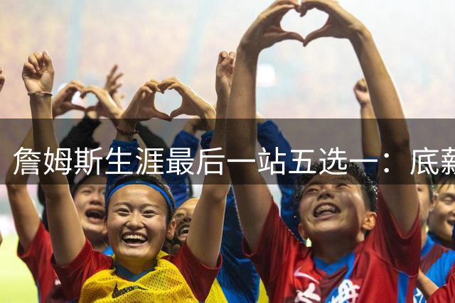 詹姆斯生涯最后一站五选一：底薪加盟只为总冠军梦想