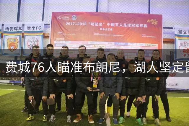 费城76人瞄准布朗尼，湖人坚定留人计划获詹姆斯支持