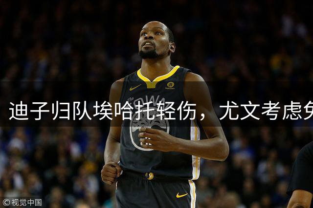 迪子归队埃哈托轻伤，尤文考虑免签格雷茨卡，卡卢卢要价5000万