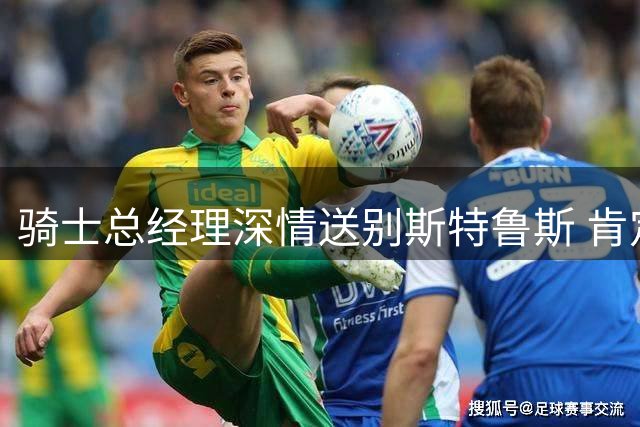 骑士总经理深情送别斯特鲁斯 肯定其球队价值