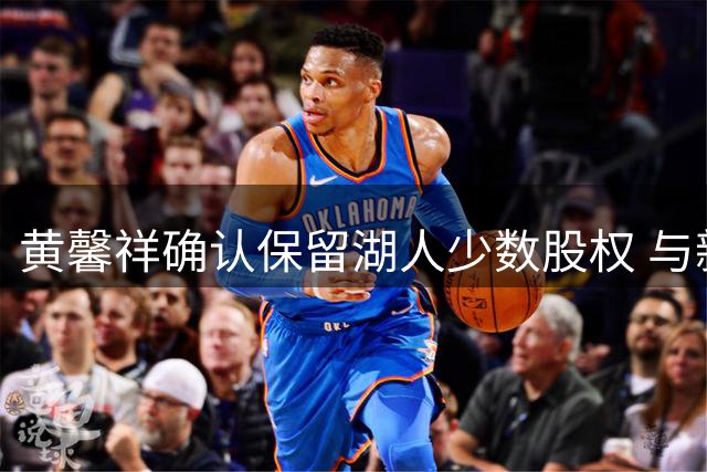 黄馨祥确认保留湖人少数股权 与新东家携手合营