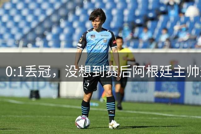 0:1丢冠，没想到赛后阿根廷主帅这样说，没预料到全场被限制了