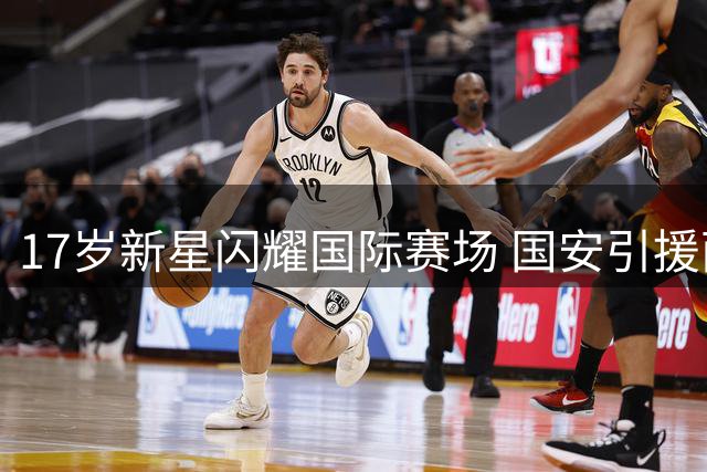 17岁新星闪耀国际赛场 国安引援面临欧洲豪门截胡危机