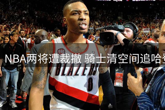 NBA两将遭裁撤 骑士清空间追哈登 伦纳德交易存变数
