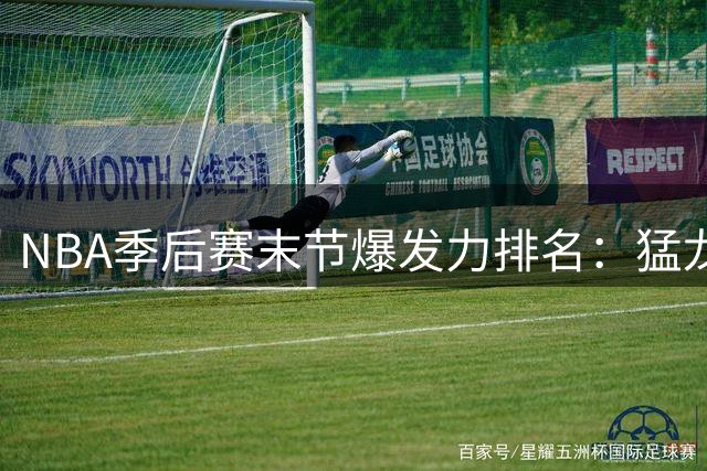 NBA季后赛末节爆发力排名：猛龙强势领跑，火箭湖人跻身前列